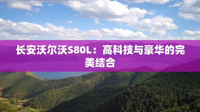 长安沃尔沃S80L：高科技与豪华的完美结合