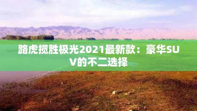 路虎揽胜极光2021最新款：豪华SUV的不二选择