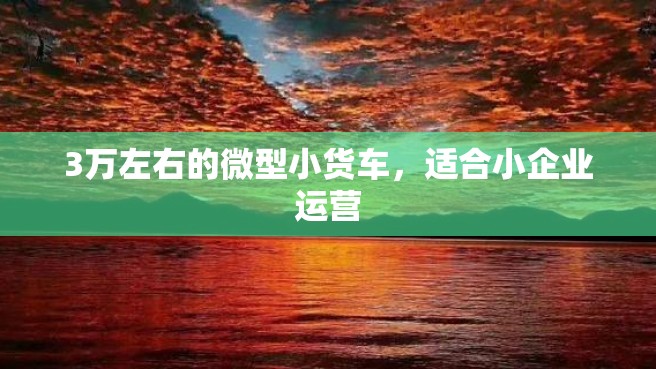 3万左右的微型小货车，适合小企业运营