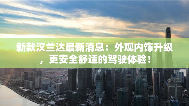 新款汉兰达最新消息：外观内饰升级，更安全舒适的驾驶体验！