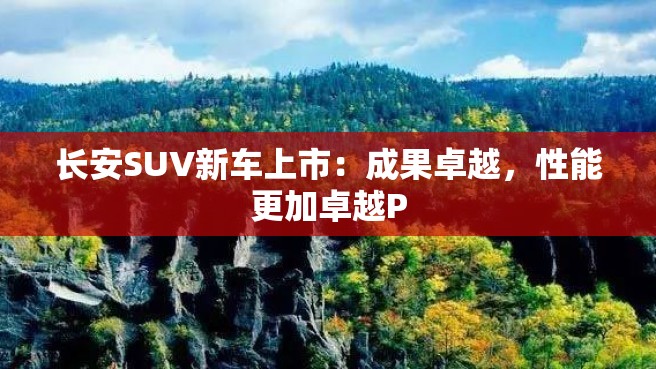 长安SUV新车上市：成果卓越，性能更加卓越P