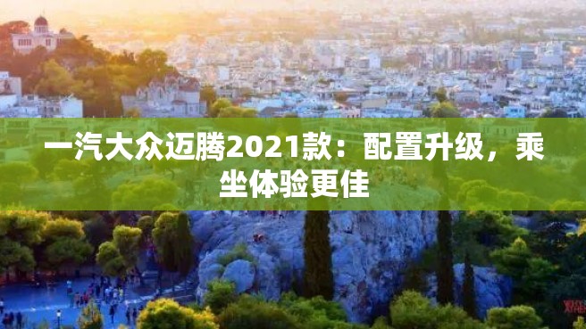 一汽大众迈腾2021款：配置升级，乘坐体验更佳