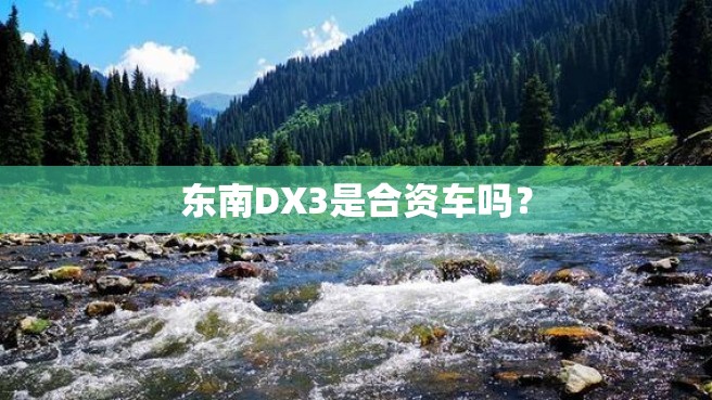 东南DX3是合资车吗？