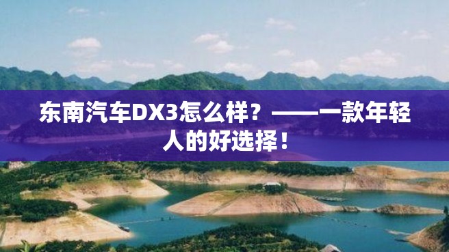 东南汽车DX3怎么样？——一款年轻人的好选择！