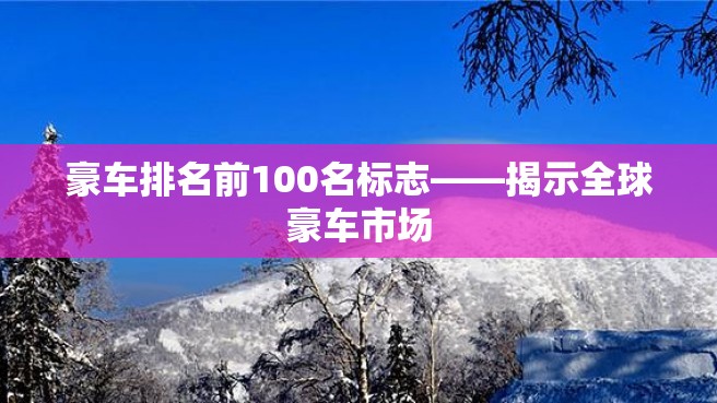 豪车排名前100名标志——揭示全球豪车市场