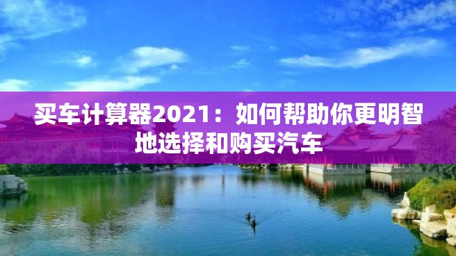 买车计算器2021：如何帮助你更明智地选择和购买汽车