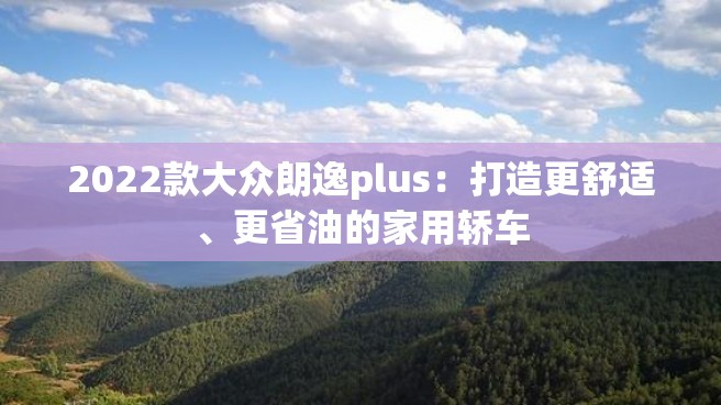 2022款大众朗逸plus：打造更舒适、更省油的家用轿车