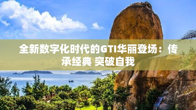 全新数字化时代的GTI华丽登场：传承经典 突破自我