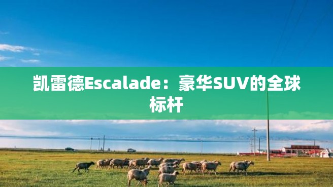 凯雷德Escalade：豪华SUV的全球标杆