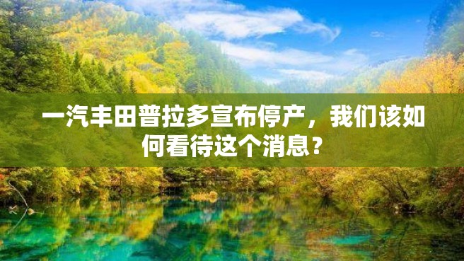 一汽丰田普拉多宣布停产，我们该如何看待这个消息？