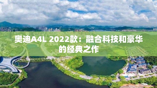 奥迪A4L 2022款：融合科技和豪华的经典之作