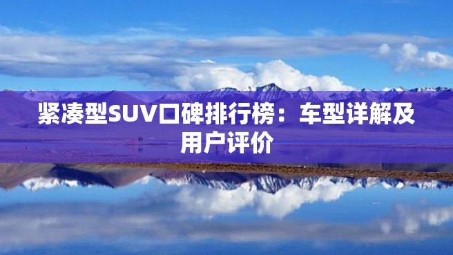 紧凑型SUV口碑排行榜：车型详解及用户评价