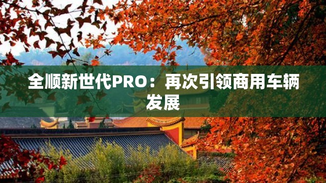 全顺新世代PRO：再次引领商用车辆发展