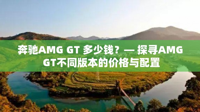 奔驰AMG GT 多少钱？— 探寻AMG GT不同版本的价格与配置