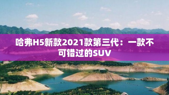 哈弗H5新款2021款第三代：一款不可错过的SUV