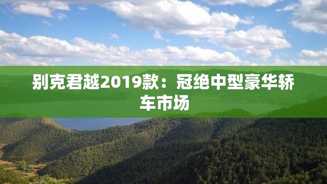 别克君越2019款：冠绝中型豪华轿车市场