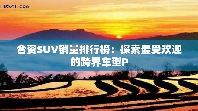 合资SUV销量排行榜：探索最受欢迎的跨界车型P