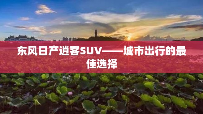 东风日产逍客SUV——城市出行的最佳选择