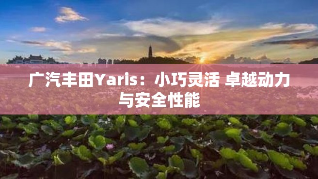 广汽丰田Yaris：小巧灵活 卓越动力与安全性能