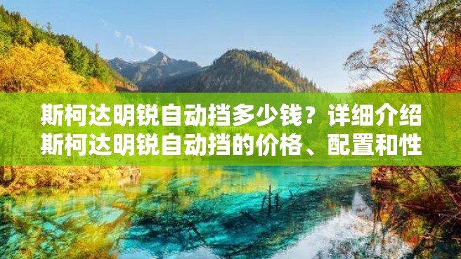 斯柯达明锐自动挡多少钱？详细介绍斯柯达明锐自动挡的价格、配置和性能