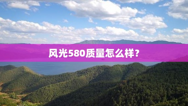 风光580质量怎么样？