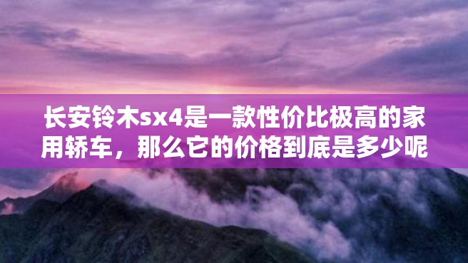 长安铃木sx4是一款性价比极高的家用轿车，那么它的价格到底是多少呢？下面我们来进行详细的介绍。