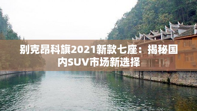 别克昂科旗2021新款七座：揭秘国内SUV市场新选择