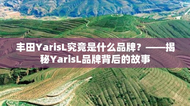 丰田YarisL究竟是什么品牌？——揭秘YarisL品牌背后的故事