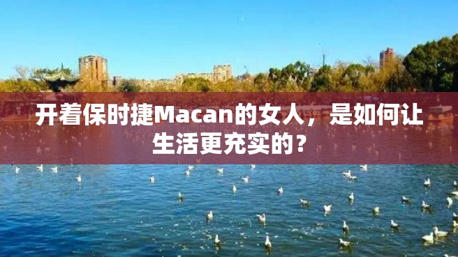 开着保时捷Macan的女人，是如何让生活更充实的？