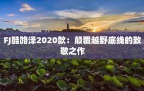 FJ酷路泽2020款：颠覆越野底线的致敬之作