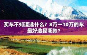 买车不知道选什么？8万一10万的车最好选择哪款？