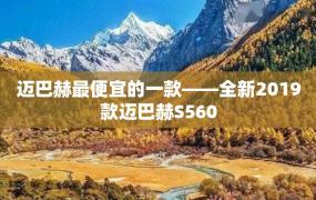 迈巴赫最便宜的一款——全新2019款迈巴赫S560