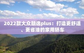 2022款大众朗逸plus：打造更舒适、更省油的家用轿车