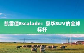 凯雷德Escalade：豪华SUV的全球标杆