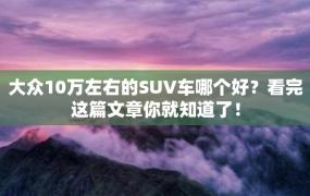 大众10万左右的SUV车哪个好？看完这篇文章你就知道了！