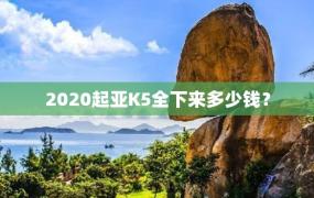 2020起亚K5全下来多少钱？