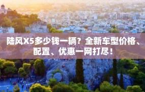 陆风X5多少钱一辆？全新车型价格、配置、优惠一网打尽！