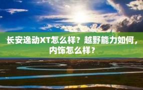 长安逸动XT怎么样？越野能力如何，内饰怎么样？