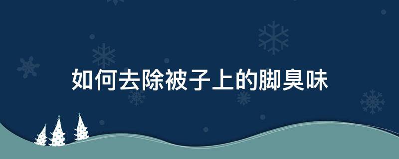 怎么去除被子上的脚臭味(被子上的脚臭味道怎么去除)