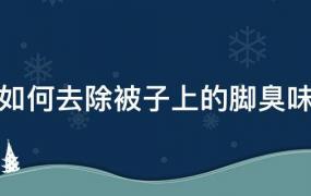 怎么去除被子上的脚臭味(被子上的脚臭味道怎么去除)