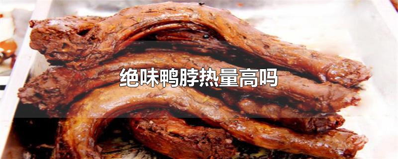 绝味鸭脖热量高吗减肥能吃吗(绝味鸭脖热量高吗)