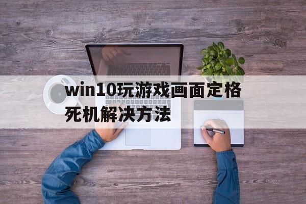 win10玩游戏画面定格死机解决方法