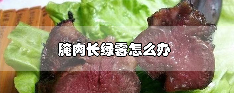 腌肉长绿霉怎么办(腌制肉长白霉怎么办)