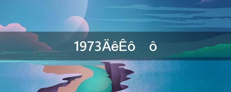 1973年属什么生肖属相(1973年属牛的是什么命)