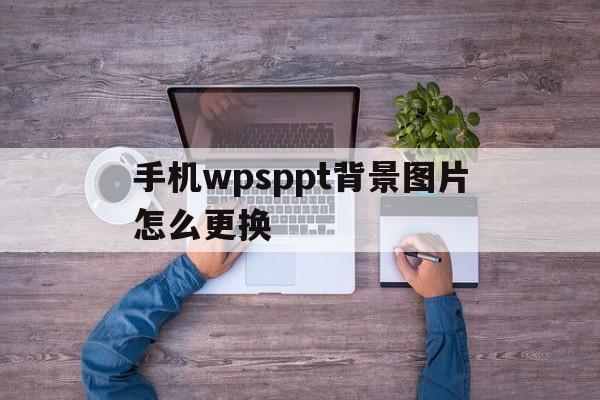 手机wpsppt背景图片怎么更换