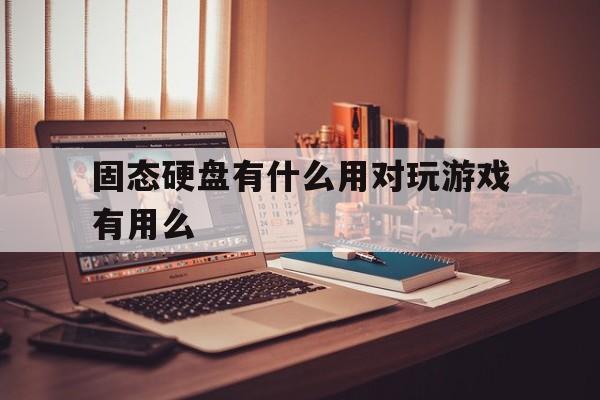 固态硬盘有什么用对玩游戏有用么