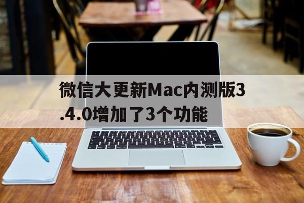 微信大更新Mac内测版3.4.0增加了3个功能