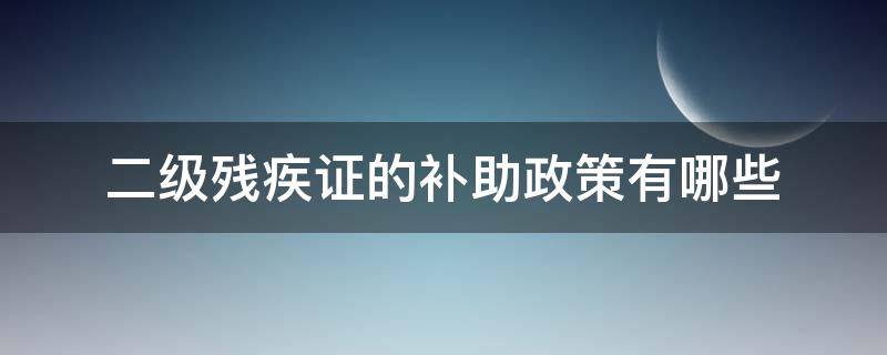 2级残疾证有什么补助(二级残疾证有什么优惠政策)