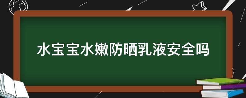 水宝宝防晒乳怎么样(水宝宝防晒霜放久了有水)