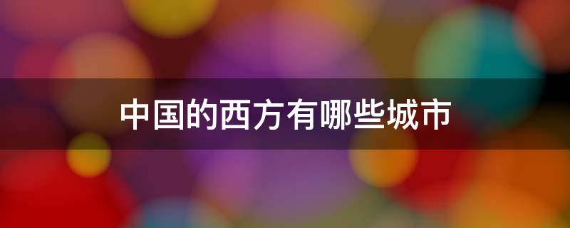 中国的西方有哪些城市?(中国的西方有哪些城市明显一点)